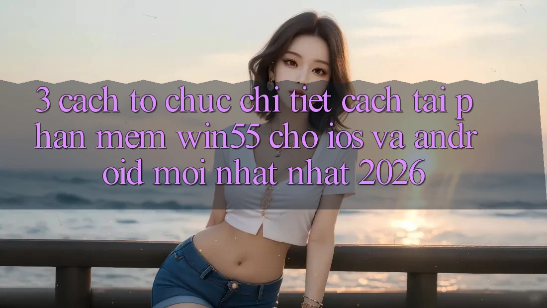 3. Cách tổ chức Chi Tiết Cách Tải Phần mềm Win55 Cho iOS Và Android Mới nhất Nhất 2026 3. Cách tổ chức Chi Tiết Cách Tải Phần mềm Win55 Cho iOS Và Android Mới nhất Nhất 2026