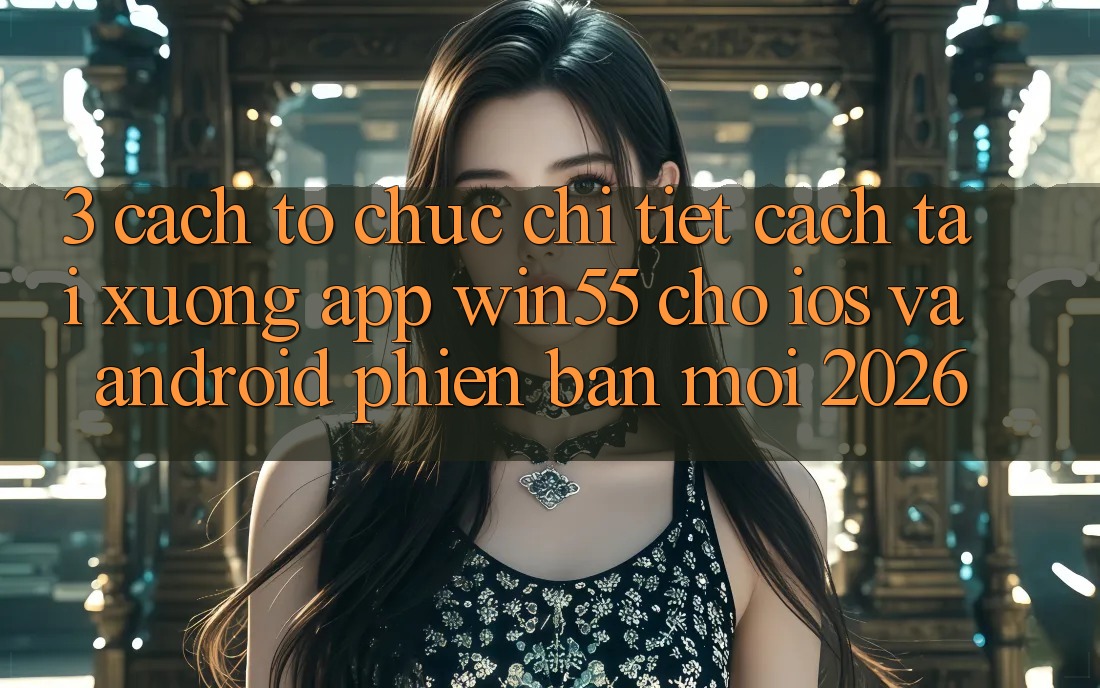 3. Cách tổ chức Chi Tiết Cách Tải xuống App Win55 Cho iOS Và Android Phiên bản mới 2026 3. Cách tổ chức Chi Tiết Cách Tải xuống App Win55 Cho iOS Và Android Phiên bản mới 2026