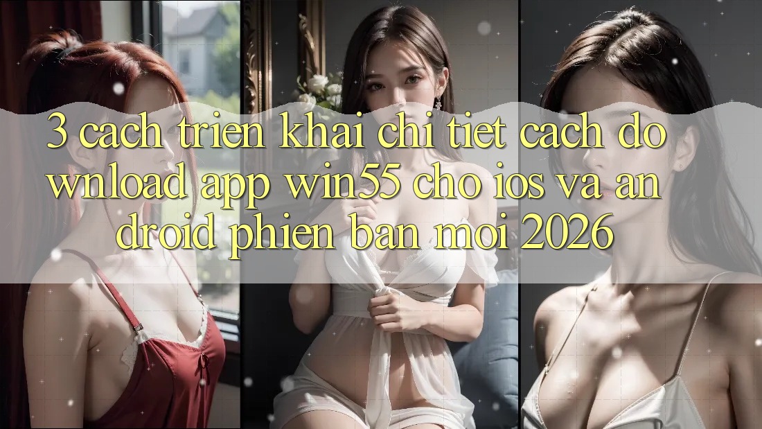 3. Cách triển khai Chi Tiết Cách Download App Win55 Cho iOS Và Android Phiên bản mới 2026 3. Cách triển khai Chi Tiết Cách Download App Win55 Cho iOS Và Android Phiên bản mới 2026