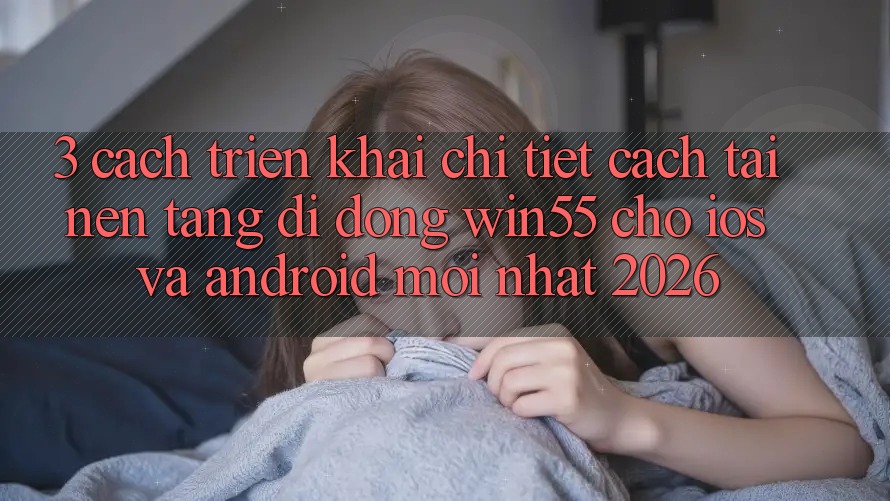3. Cách triển khai Chi Tiết Cách Tải Nền tảng di động Win55 Cho iOS Và Android Mới Nhất 2026 3. Cách triển khai Chi Tiết Cách Tải Nền tảng di động Win55 Cho iOS Và Android Mới Nhất 2026