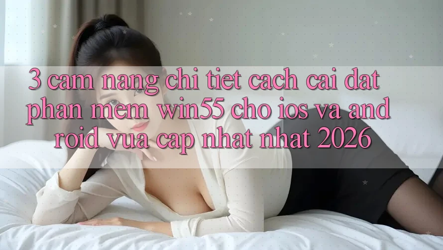 3. Cẩm nang Chi Tiết Cách Cài đặt Phần mềm Win55 Cho iOS Và Android Vừa cập nhật Nhất 2026 3. Cẩm nang Chi Tiết Cách Cài đặt Phần mềm Win55 Cho iOS Và Android Vừa cập nhật Nhất 2026