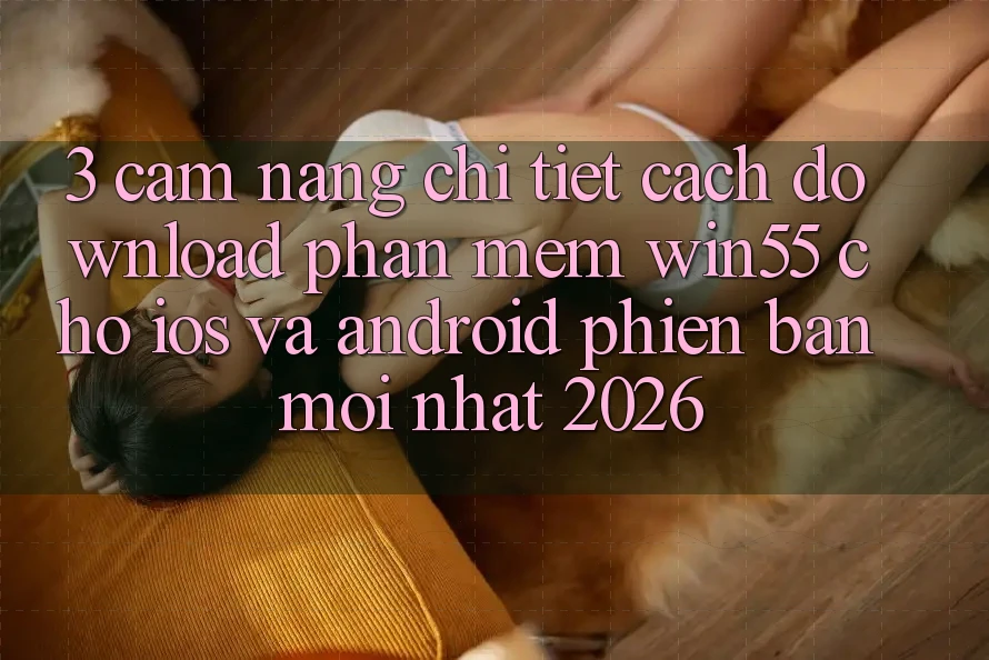 3. Cẩm nang Chi Tiết Cách Download Phần mềm Win55 Cho iOS Và Android Phiên bản mới Nhất 2026 3. Cẩm nang Chi Tiết Cách Download Phần mềm Win55 Cho iOS Và Android Phiên bản mới Nhất 2026