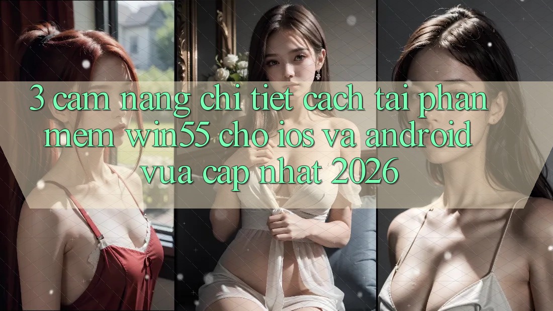 3. Cẩm nang Chi Tiết Cách Tải Phần mềm Win55 Cho iOS Và Android Vừa cập nhật 2026 3. Cẩm nang Chi Tiết Cách Tải Phần mềm Win55 Cho iOS Và Android Vừa cập nhật 2026