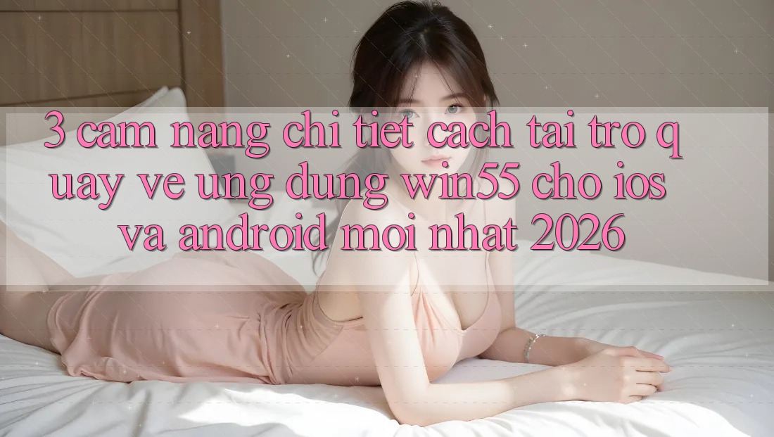 3. Cẩm nang Chi Tiết Cách Tải trở quay về Ứng dụng Win55 Cho iOS Và Android Mới Nhất 2026 3. Cẩm nang Chi Tiết Cách Tải trở quay về Ứng dụng Win55 Cho iOS Và Android Mới Nhất 2026