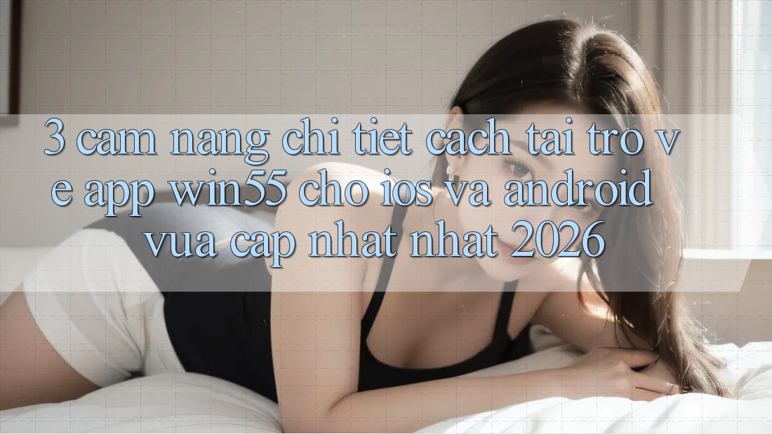 3. Cẩm nang Chi Tiết Cách Tải trở về App Win55 Cho iOS Và Android Vừa cập nhật nhất 2026 3. Cẩm nang Chi Tiết Cách Tải trở về App Win55 Cho iOS Và Android Vừa cập nhật nhất 2026