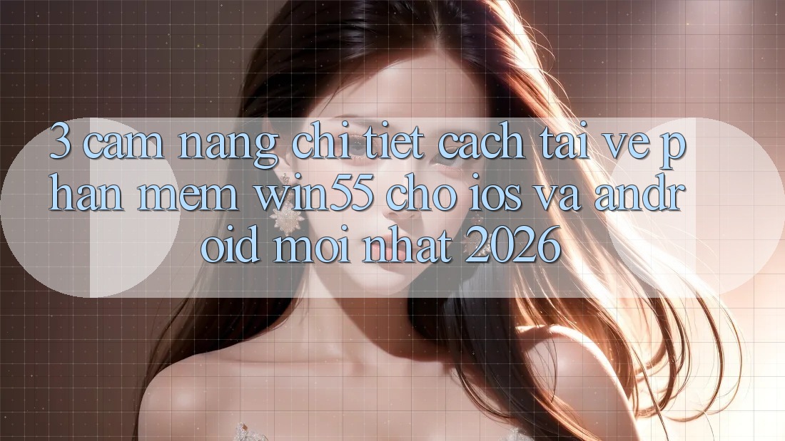 3. Cẩm nang Chi Tiết Cách Tải về Phần mềm Win55 Cho iOS Và Android Mới Nhất 2026 3. Cẩm nang Chi Tiết Cách Tải về Phần mềm Win55 Cho iOS Và Android Mới Nhất 2026