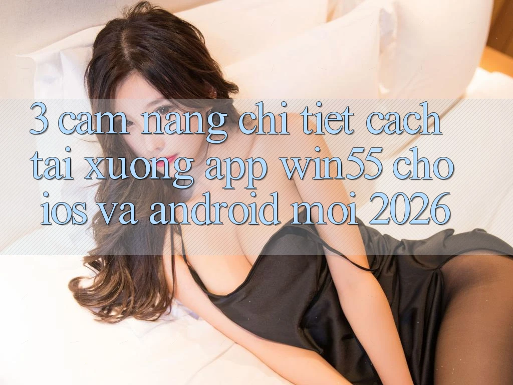 3. Cẩm nang Chi Tiết Cách Tải xuống App Win55 Cho iOS Và Android Mới 2026 3. Cẩm nang Chi Tiết Cách Tải xuống App Win55 Cho iOS Và Android Mới 2026
