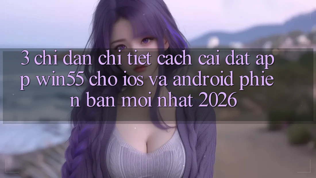 3. Chỉ dẫn Chi Tiết Cách Cài đặt App Win55 Cho iOS Và Android Phiên bản mới Nhất 2026 3. Chỉ dẫn Chi Tiết Cách Cài đặt App Win55 Cho iOS Và Android Phiên bản mới Nhất 2026