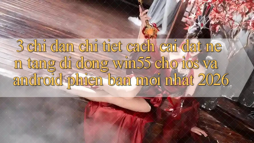 3. Chỉ dẫn Chi Tiết Cách Cài đặt Nền tảng di động Win55 Cho iOS Và Android Phiên bản mới Nhất 2026 3. Chỉ dẫn Chi Tiết Cách Cài đặt Nền tảng di động Win55 Cho iOS Và Android Phiên bản mới Nhất 2026