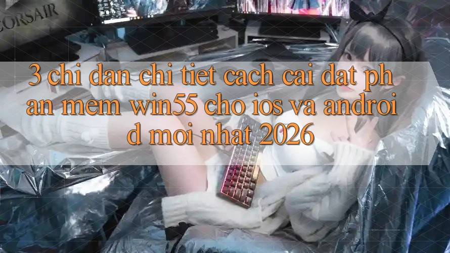 3. Chỉ dẫn Chi Tiết Cách Cài đặt Phần mềm Win55 Cho iOS Và Android Mới Nhất 2026 3. Chỉ dẫn Chi Tiết Cách Cài đặt Phần mềm Win55 Cho iOS Và Android Mới Nhất 2026