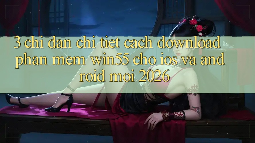 3. Chỉ dẫn Chi Tiết Cách Download Phần mềm Win55 Cho iOS Và Android Mới 2026 3. Chỉ dẫn Chi Tiết Cách Download Phần mềm Win55 Cho iOS Và Android Mới 2026