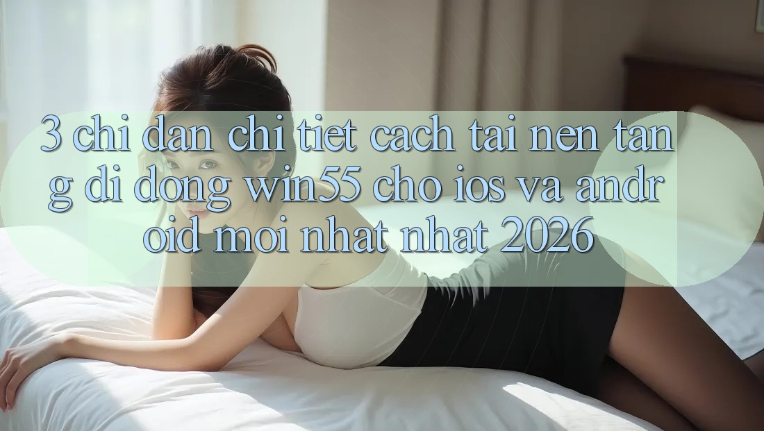 3. Chỉ dẫn Chi Tiết Cách Tải Nền tảng di động Win55 Cho iOS Và Android Mới nhất Nhất 2026 3. Chỉ dẫn Chi Tiết Cách Tải Nền tảng di động Win55 Cho iOS Và Android Mới nhất Nhất 2026