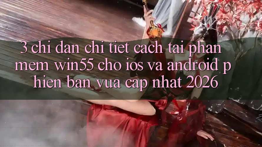 3. Chỉ dẫn Chi Tiết Cách Tải Phần mềm Win55 Cho iOS Và Android Phiên bản vừa cập nhật 2026 3. Chỉ dẫn Chi Tiết Cách Tải Phần mềm Win55 Cho iOS Và Android Phiên bản vừa cập nhật 2026
