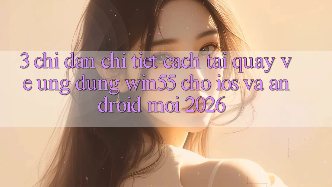 3. Chỉ dẫn Chi Tiết Cách Tải quay về Ứng dụng Win55 Cho iOS Và Android Mới 2026 3. Chỉ dẫn Chi Tiết Cách Tải quay về Ứng dụng Win55 Cho iOS Và Android Mới 2026