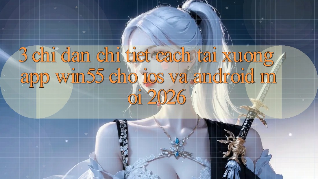 3. Chỉ dẫn Chi Tiết Cách Tải xuống App Win55 Cho iOS Và Android Mới 2026 3. Chỉ dẫn Chi Tiết Cách Tải xuống App Win55 Cho iOS Và Android Mới 2026