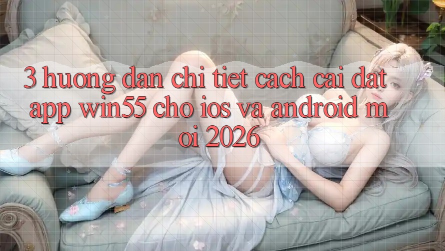 3. Hướng Dẫn Chi Tiết Cách Cài đặt App Win55 Cho iOS Và Android Mới 2026 3. Hướng Dẫn Chi Tiết Cách Cài đặt App Win55 Cho iOS Và Android Mới 2026