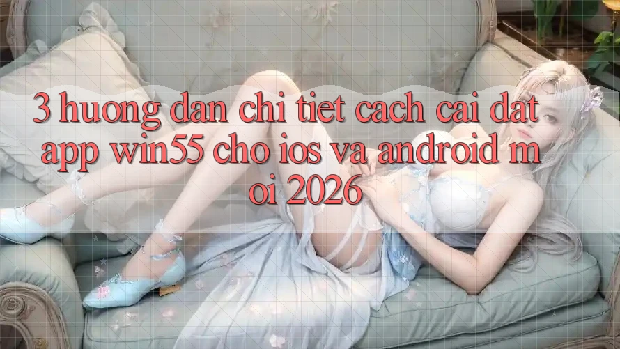 3. Hướng dẫn Chi Tiết Cách Cài đặt App Win55 Cho iOS Và Android Mới 2026 3. Hướng dẫn Chi Tiết Cách Cài đặt App Win55 Cho iOS Và Android Mới 2026