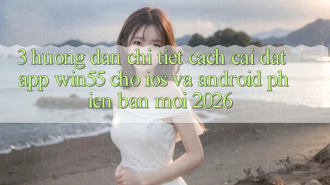 3. Hướng dẫn Chi Tiết Cách Cài đặt App Win55 Cho iOS Và Android Phiên bản mới 2026 3. Hướng dẫn Chi Tiết Cách Cài đặt App Win55 Cho iOS Và Android Phiên bản mới 2026