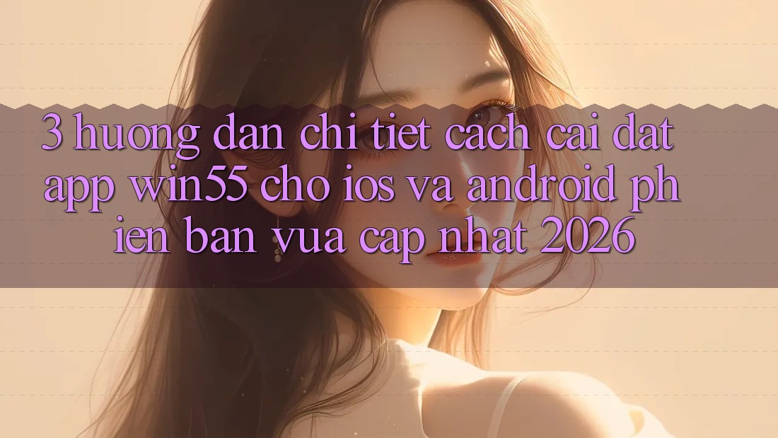 3. Hướng dẫn Chi Tiết Cách Cài đặt App Win55 Cho iOS Và Android Phiên bản vừa cập nhật 2026 3. Hướng dẫn Chi Tiết Cách Cài đặt App Win55 Cho iOS Và Android Phiên bản vừa cập nhật 2026