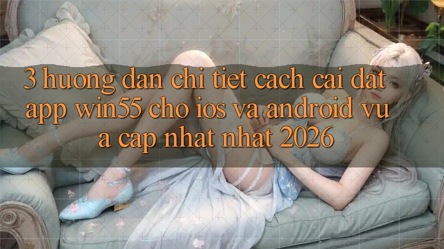 3. Hướng Dẫn Chi Tiết Cách Cài đặt App Win55 Cho iOS Và Android Vừa cập nhật Nhất 2026 3. Hướng Dẫn Chi Tiết Cách Cài đặt App Win55 Cho iOS Và Android Vừa cập nhật Nhất 2026