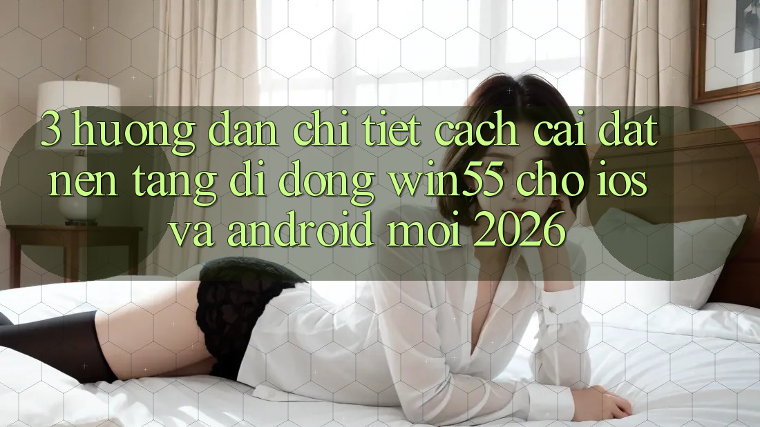 3. Hướng Dẫn Chi Tiết Cách Cài đặt Nền tảng di động Win55 Cho iOS Và Android Mới 2026 3. Hướng Dẫn Chi Tiết Cách Cài đặt Nền tảng di động Win55 Cho iOS Và Android Mới 2026