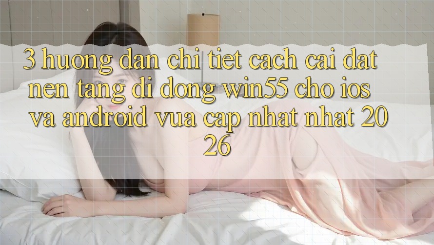 3. Hướng Dẫn Chi Tiết Cách Cài đặt Nền tảng di động Win55 Cho iOS Và Android Vừa cập nhật Nhất 2026 3. Hướng Dẫn Chi Tiết Cách Cài đặt Nền tảng di động Win55 Cho iOS Và Android Vừa cập nhật Nhất 2026