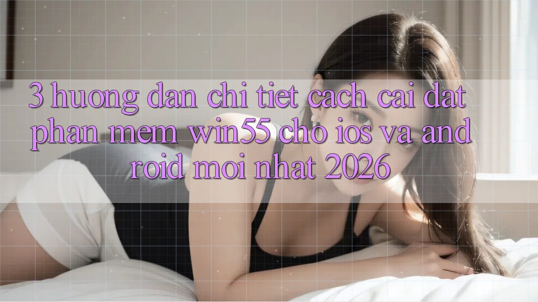 3. Hướng Dẫn Chi Tiết Cách Cài đặt Phần mềm Win55 Cho iOS Và Android Mới Nhất 2026 3. Hướng Dẫn Chi Tiết Cách Cài đặt Phần mềm Win55 Cho iOS Và Android Mới Nhất 2026