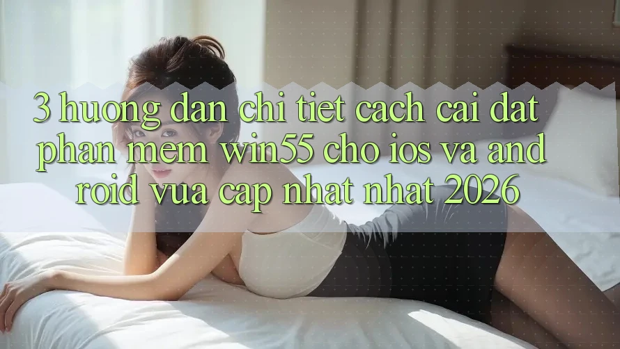 3. Hướng Dẫn Chi Tiết Cách Cài đặt Phần mềm Win55 Cho iOS Và Android Vừa cập nhật Nhất 2026 3. Hướng Dẫn Chi Tiết Cách Cài đặt Phần mềm Win55 Cho iOS Và Android Vừa cập nhật Nhất 2026
