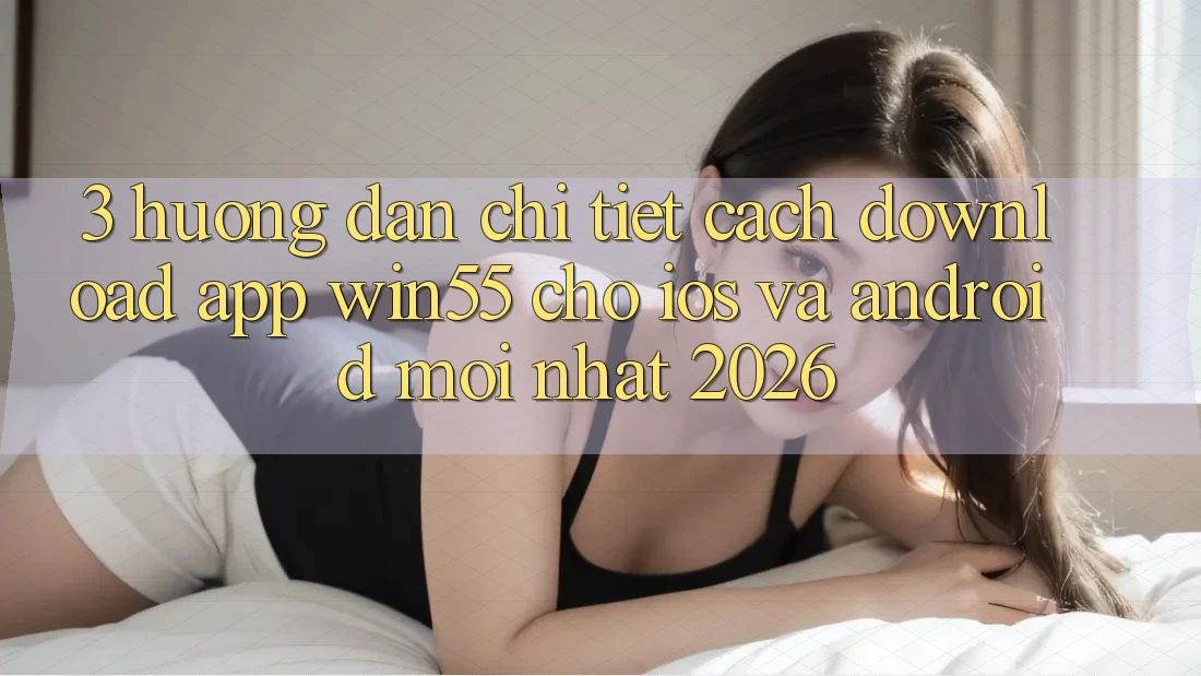 3. Hướng Dẫn Chi Tiết Cách Download App Win55 Cho iOS Và Android Mới nhất 2026 3. Hướng Dẫn Chi Tiết Cách Download App Win55 Cho iOS Và Android Mới nhất 2026