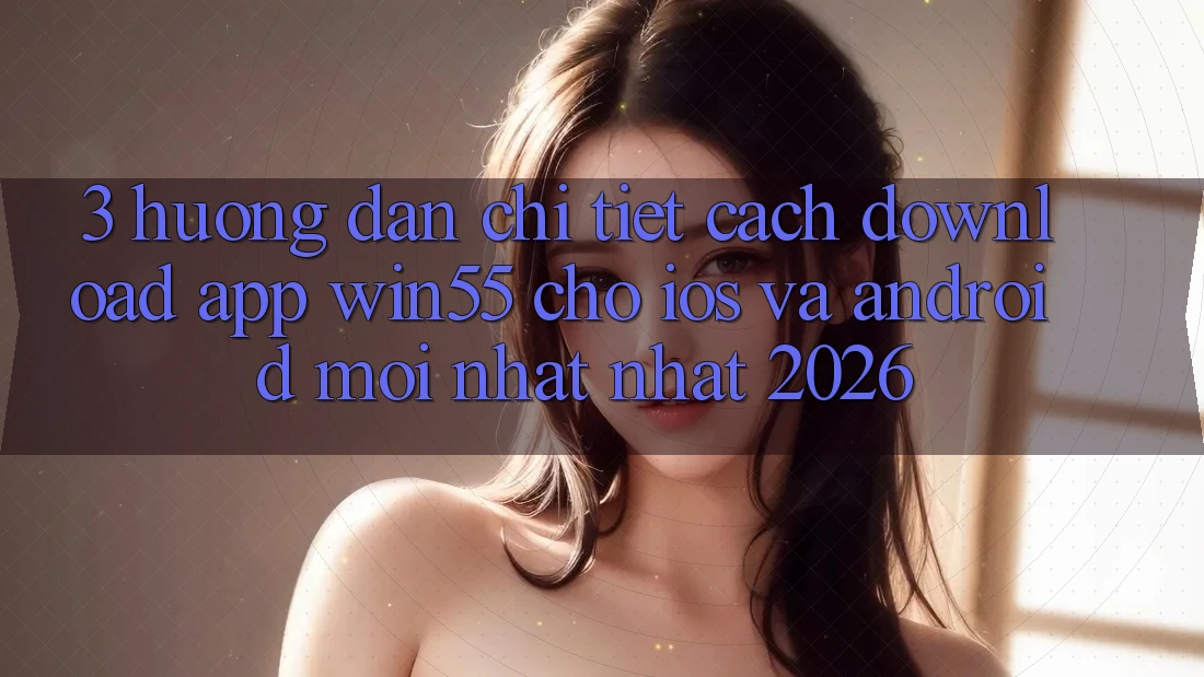 3. Hướng Dẫn Chi Tiết Cách Download App Win55 Cho iOS Và Android Mới nhất Nhất 2026 3. Hướng Dẫn Chi Tiết Cách Download App Win55 Cho iOS Và Android Mới nhất Nhất 2026
