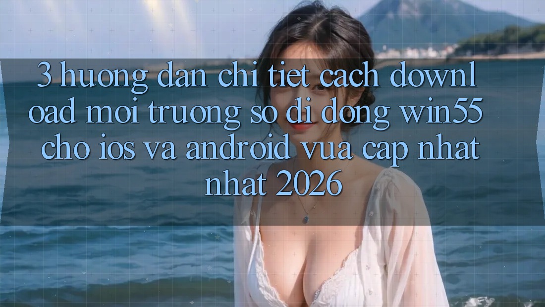 3. Hướng Dẫn Chi Tiết Cách Download Môi trường số di động Win55 Cho iOS Và Android Vừa cập nhật Nhất 2026 3. Hướng Dẫn Chi Tiết Cách Download Môi trường số di động Win55 Cho iOS Và Android Vừa cập nhật Nhất 2026