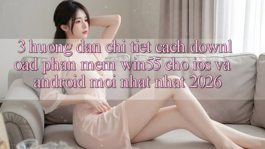 3. Hướng Dẫn Chi Tiết Cách Download Phần mềm Win55 Cho iOS Và Android Mới nhất Nhất 2026 3. Hướng Dẫn Chi Tiết Cách Download Phần mềm Win55 Cho iOS Và Android Mới nhất Nhất 2026