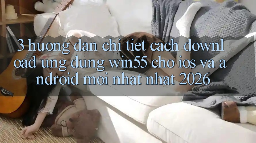 3. Hướng Dẫn Chi Tiết Cách Download Ứng dụng Win55 Cho iOS Và Android Mới nhất Nhất 2026 3. Hướng Dẫn Chi Tiết Cách Download Ứng dụng Win55 Cho iOS Và Android Mới nhất Nhất 2026