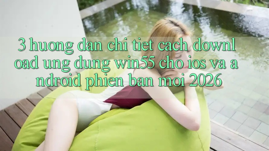 3. Hướng Dẫn Chi Tiết Cách Download Ứng dụng Win55 Cho iOS Và Android Phiên bản mới 2026 3. Hướng Dẫn Chi Tiết Cách Download Ứng dụng Win55 Cho iOS Và Android Phiên bản mới 2026