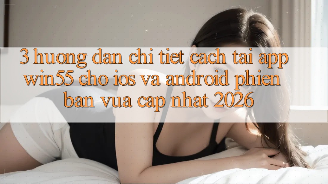 3. Hướng Dẫn Chi Tiết Cách Tải App Win55 Cho iOS Và Android Phiên bản vừa cập nhật 2026 3. Hướng Dẫn Chi Tiết Cách Tải App Win55 Cho iOS Và Android Phiên bản vừa cập nhật 2026