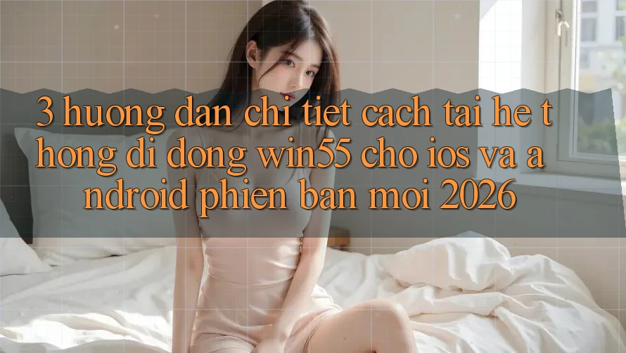 3. Hướng dẫn Chi Tiết Cách Tải Hệ thống di động Win55 Cho iOS Và Android Phiên bản mới 2026 3. Hướng dẫn Chi Tiết Cách Tải Hệ thống di động Win55 Cho iOS Và Android Phiên bản mới 2026