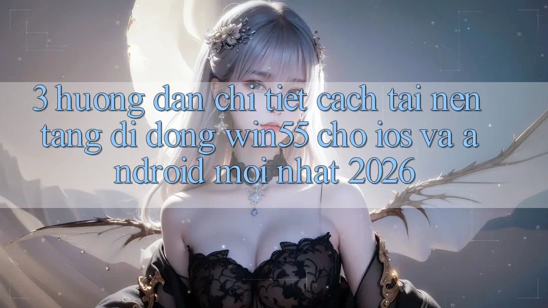3. Hướng Dẫn Chi Tiết Cách Tải Nền tảng di động Win55 Cho iOS Và Android Mới Nhất 2026