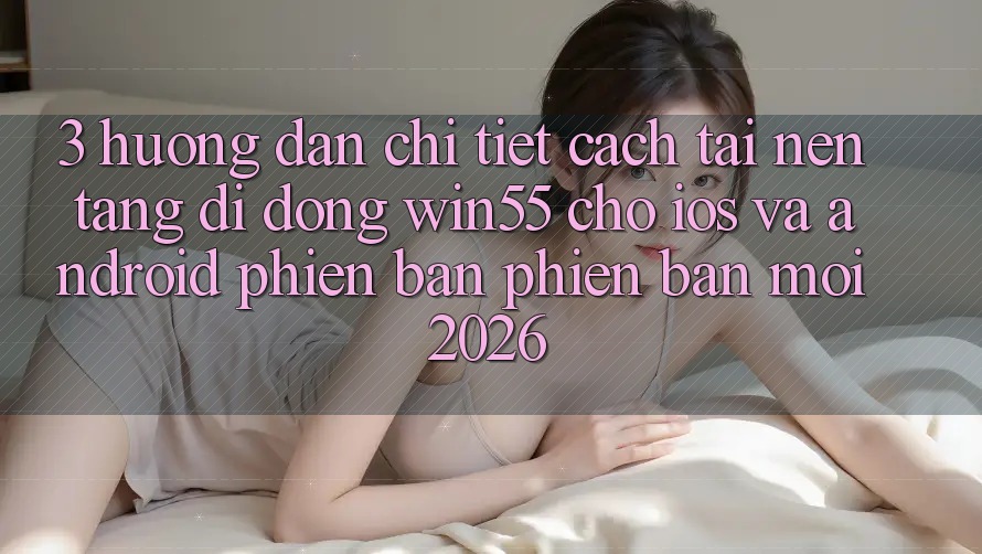 3. Hướng Dẫn Chi Tiết Cách Tải Nền tảng di động Win55 Cho iOS Và Android Phiên bản phiên bản mới 2026 3. Hướng Dẫn Chi Tiết Cách Tải Nền tảng di động Win55 Cho iOS Và Android Phiên bản phiên bản mới 2026
