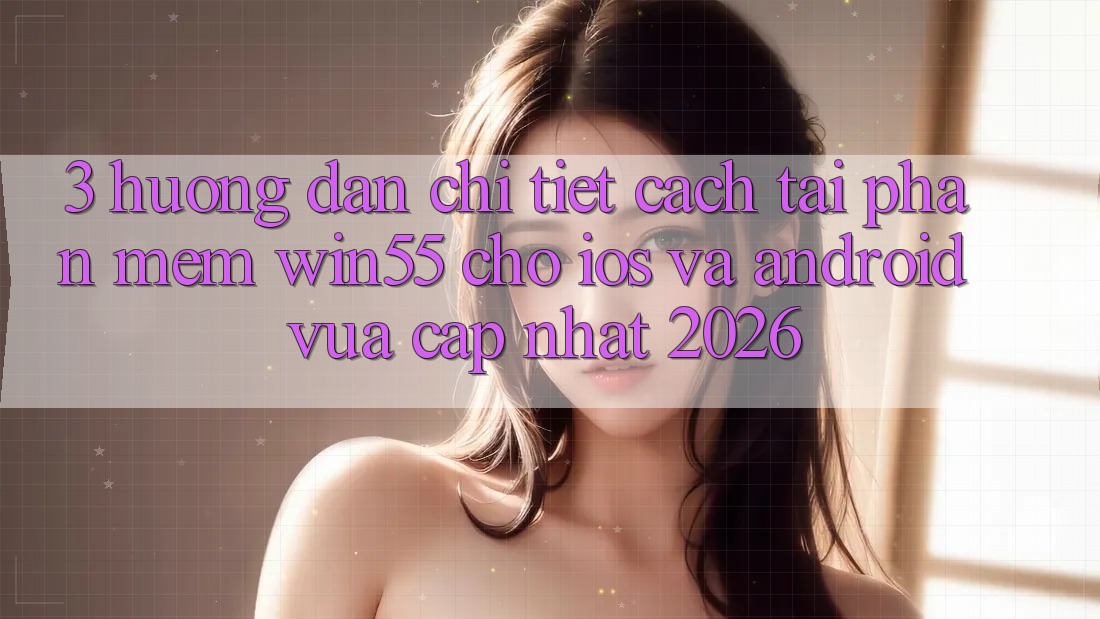 3. Hướng Dẫn Chi Tiết Cách Tải Phần mềm Win55 Cho iOS Và Android Vừa cập nhật 2026 3. Hướng Dẫn Chi Tiết Cách Tải Phần mềm Win55 Cho iOS Và Android Vừa cập nhật 2026