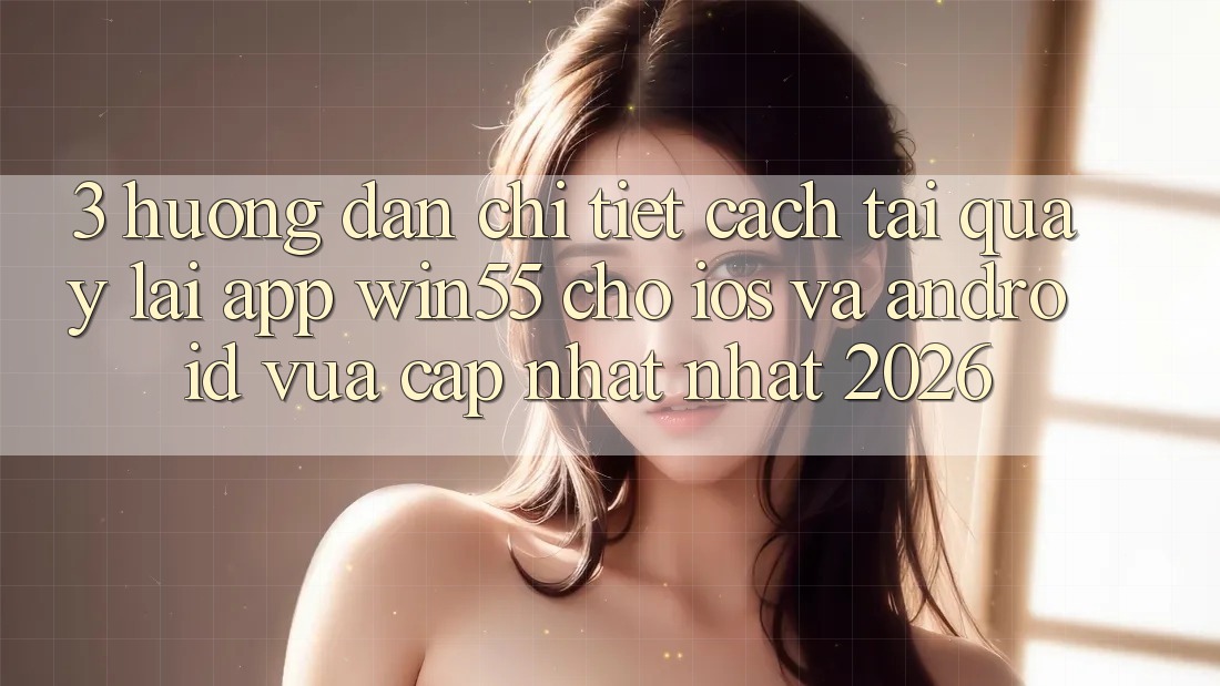 3. Hướng dẫn Chi Tiết Cách Tải quay lại App Win55 Cho iOS Và Android Vừa cập nhật Nhất 2026 3. Hướng dẫn Chi Tiết Cách Tải quay lại App Win55 Cho iOS Và Android Vừa cập nhật Nhất 2026