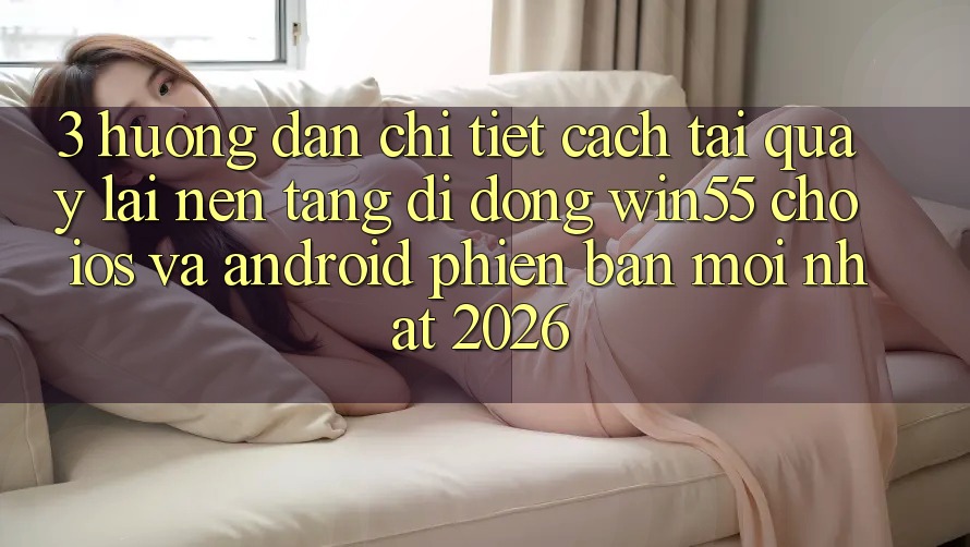 3. Hướng Dẫn Chi Tiết Cách Tải quay lại Nền tảng di động Win55 Cho iOS Và Android Phiên bản mới Nhất 2026 3. Hướng Dẫn Chi Tiết Cách Tải quay lại Nền tảng di động Win55 Cho iOS Và Android Phiên bản mới Nhất 2026