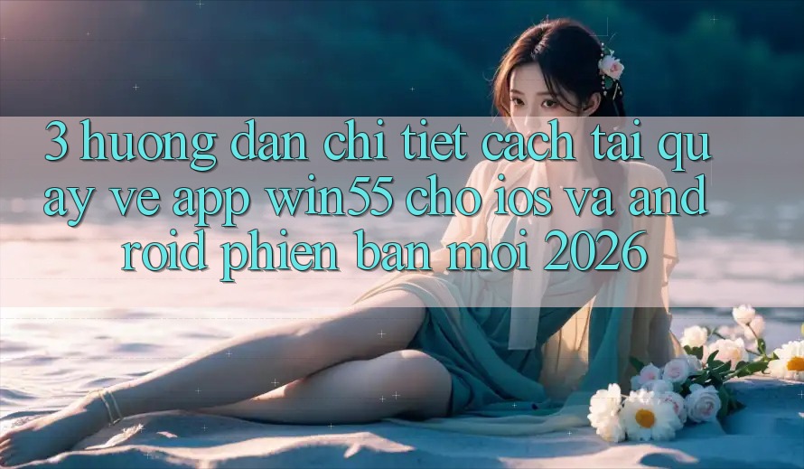3. Hướng Dẫn Chi Tiết Cách Tải quay về App Win55 Cho iOS Và Android Phiên bản mới 2026 3. Hướng Dẫn Chi Tiết Cách Tải quay về App Win55 Cho iOS Và Android Phiên bản mới 2026