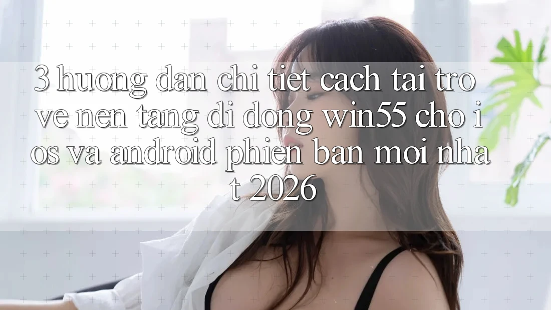 3. Hướng dẫn Chi Tiết Cách Tải trở về Nền tảng di động Win55 Cho iOS Và Android Phiên bản mới nhất 2026 3. Hướng dẫn Chi Tiết Cách Tải trở về Nền tảng di động Win55 Cho iOS Và Android Phiên bản mới nhất 2026