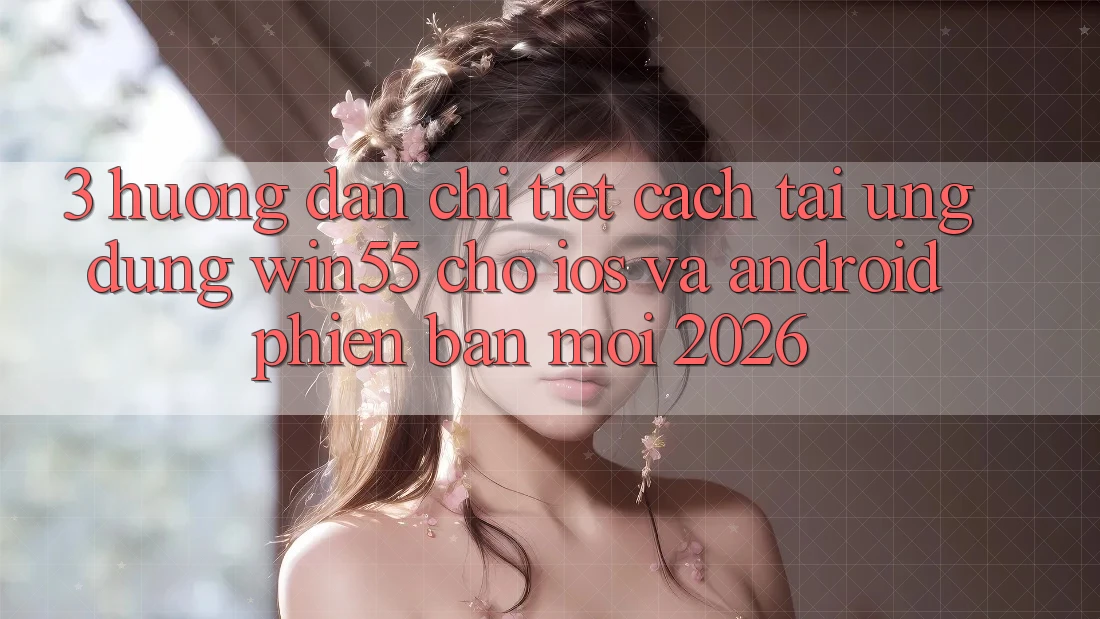 3. Hướng dẫn Chi Tiết Cách Tải Ứng dụng Win55 Cho iOS Và Android Phiên bản mới 2026 3. Hướng dẫn Chi Tiết Cách Tải Ứng dụng Win55 Cho iOS Và Android Phiên bản mới 2026