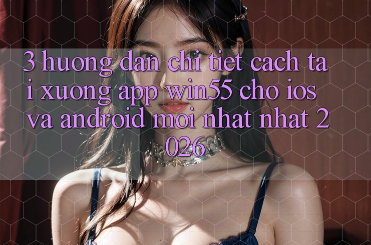 3. Hướng Dẫn Chi Tiết Cách Tải xuống App Win55 Cho iOS Và Android Mới nhất Nhất 2026 3. Hướng Dẫn Chi Tiết Cách Tải xuống App Win55 Cho iOS Và Android Mới nhất Nhất 2026