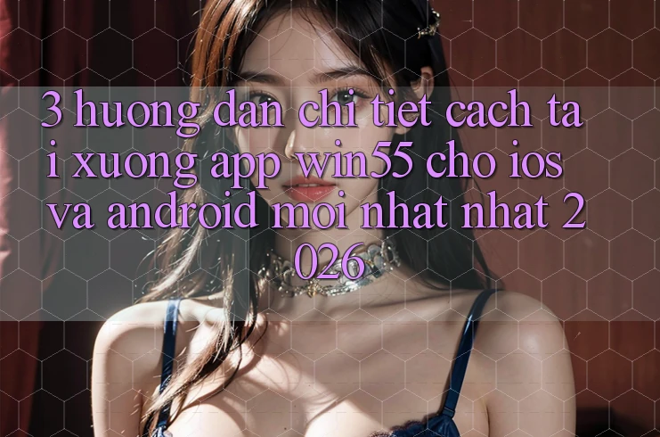3. Hướng Dẫn Chi Tiết Cách Tải xuống App Win55 Cho iOS Và Android Mới nhất Nhất 2026 3. Hướng Dẫn Chi Tiết Cách Tải xuống App Win55 Cho iOS Và Android Mới nhất Nhất 2026