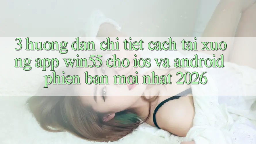 3. Hướng Dẫn Chi Tiết Cách Tải xuống App Win55 Cho iOS Và Android Phiên bản mới Nhất 2026 3. Hướng Dẫn Chi Tiết Cách Tải xuống App Win55 Cho iOS Và Android Phiên bản mới Nhất 2026