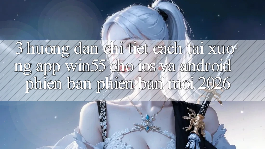 3. Hướng Dẫn Chi Tiết Cách Tải xuống App Win55 Cho iOS Và Android Phiên bản phiên bản mới 2026 3. Hướng Dẫn Chi Tiết Cách Tải xuống App Win55 Cho iOS Và Android Phiên bản phiên bản mới 2026
