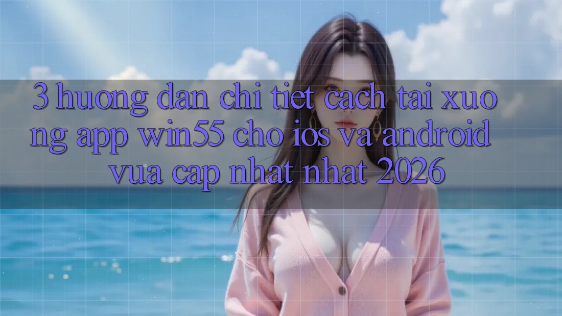 3. Hướng Dẫn Chi Tiết Cách Tải xuống App Win55 Cho iOS Và Android Vừa cập nhật Nhất 2026 3. Hướng Dẫn Chi Tiết Cách Tải xuống App Win55 Cho iOS Và Android Vừa cập nhật Nhất 2026