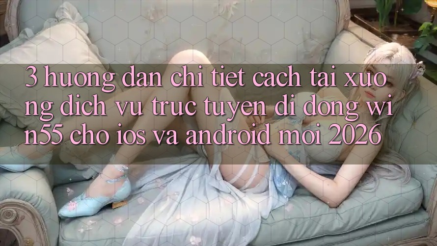 3. Hướng Dẫn Chi Tiết Cách Tải xuống Dịch vụ trực tuyến di động Win55 Cho iOS Và Android Mới 2026 3. Hướng Dẫn Chi Tiết Cách Tải xuống Dịch vụ trực tuyến di động Win55 Cho iOS Và Android Mới 2026